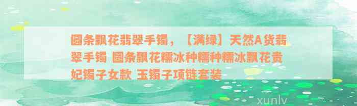 圆条飘花翡翠手镯，【满绿】天然A货翡翠手镯 圆条飘花糯冰种糯种糯冰飘花贵妃镯子女款 玉镯子项链套装