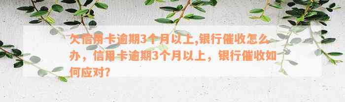 欠信用卡逾期3个月以上,银行催收怎么办，信用卡逾期3个月以上，银行催收如何应对？