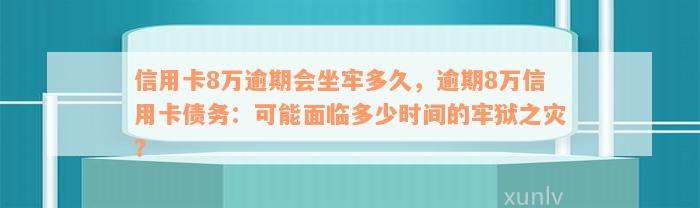 信用卡8万逾期会坐牢多久，逾期8万信用卡债务：可能面临多少时间的牢狱之灾？