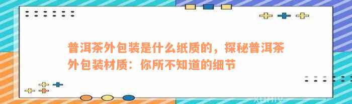 普洱茶外包装是什么纸质的，探秘普洱茶外包装材质：你所不知道的细节