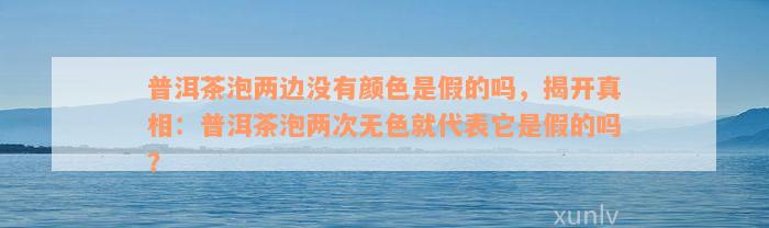 普洱茶泡两边没有颜色是假的吗，揭开真相：普洱茶泡两次无色就代表它是假的吗？