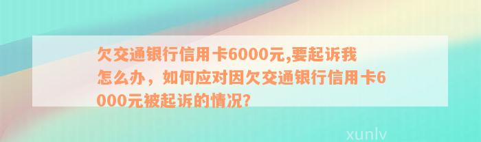 欠交通银行信用卡6000元,要起诉我怎么办，如何应对因欠交通银行信用卡6000元被起诉的情况？