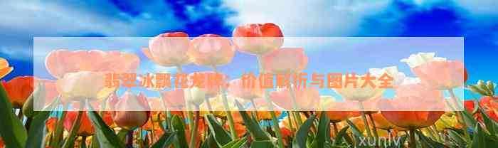 翡翠冰飘花龙牌：价值解析与图片大全