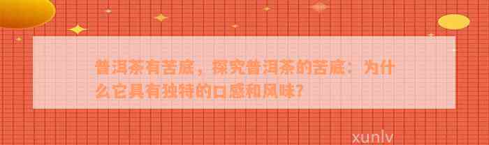 普洱茶有苦底，探究普洱茶的苦底：为什么它具有独特的口感和风味？