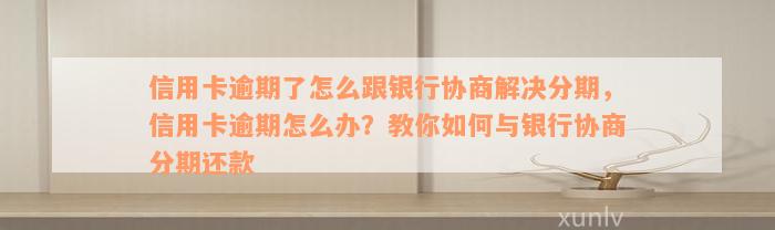 信用卡逾期了怎么跟银行协商解决分期，信用卡逾期怎么办？教你如何与银行协商分期还款