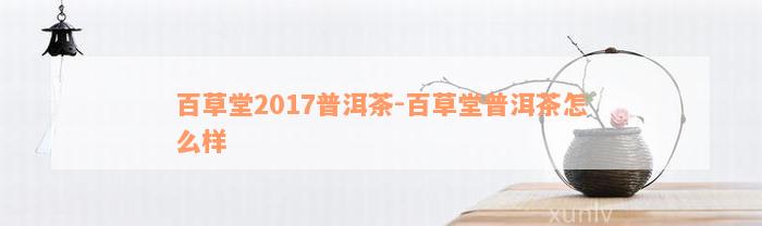 百草堂2017普洱茶-百草堂普洱茶怎么样