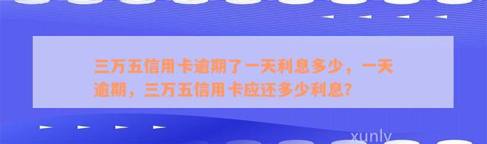 三万五信用卡逾期了一天利息多少，一天逾期，三万五信用卡应还多少利息？