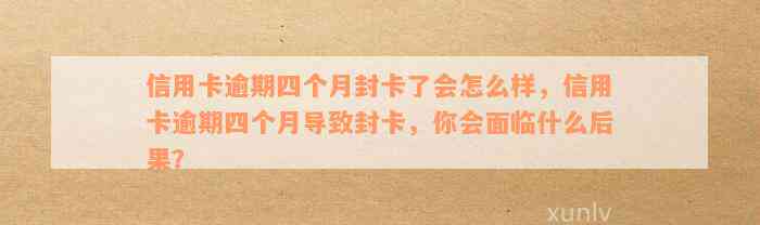 信用卡逾期四个月封卡了会怎么样，信用卡逾期四个月导致封卡，你会面临什么后果？