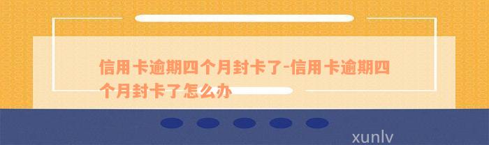 信用卡逾期四个月封卡了-信用卡逾期四个月封卡了怎么办