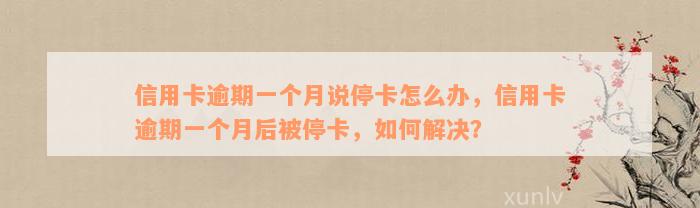 信用卡逾期一个月说停卡怎么办，信用卡逾期一个月后被停卡，如何解决？