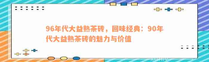 96年代大益熟茶砖，回味经典：90年代大益熟茶砖的魅力与价值