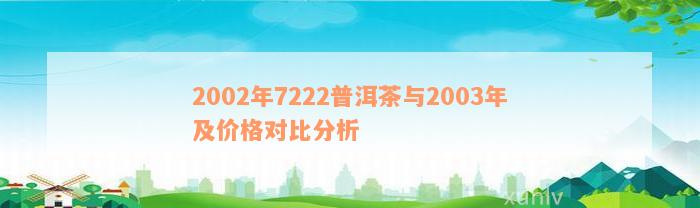 2002年7222普洱茶与2003年及价格对比分析