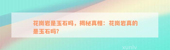 花岗岩是玉石吗，揭秘真相：花岗岩真的是玉石吗？