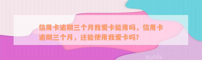 信用卡逾期三个月我爱卡能用吗，信用卡逾期三个月，还能使用我爱卡吗？