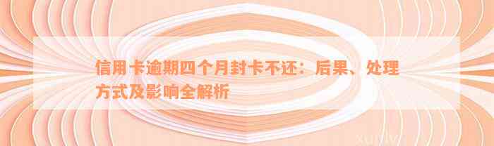 信用卡逾期四个月封卡不还：后果、处理方式及影响全解析