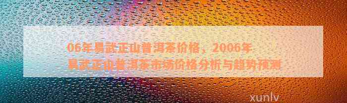 06年易武正山普洱茶价格，2006年易武正山普洱茶市场价格分析与趋势预测