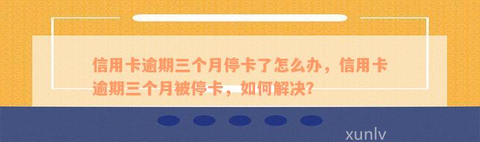 信用卡逾期三个月停卡了怎么办，信用卡逾期三个月被停卡，如何解决？