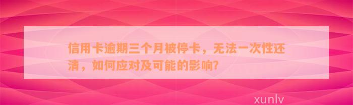 信用卡逾期三个月被停卡，无法一次性还清，如何应对及可能的影响？