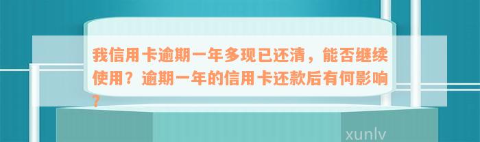 我信用卡逾期一年多现已还清，能否继续使用？逾期一年的信用卡还款后有何影响？