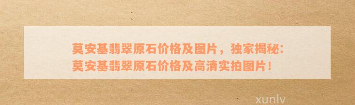 莫安基翡翠原石价格及图片，独家揭秘：莫安基翡翠原石价格及高清实拍图片！