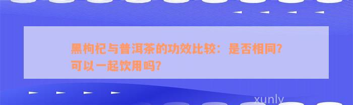 黑枸杞与普洱茶的功效比较：是否相同？可以一起饮用吗？