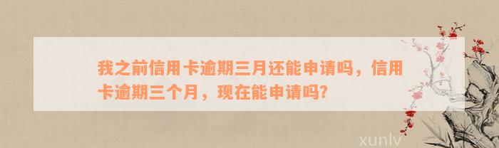 我之前信用卡逾期三月还能申请吗，信用卡逾期三个月，现在能申请吗？