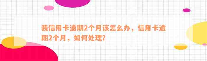 我信用卡逾期2个月该怎么办，信用卡逾期2个月，如何处理？