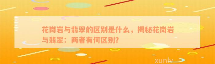 花岗岩与翡翠的区别是什么，揭秘花岗岩与翡翠：两者有何区别？