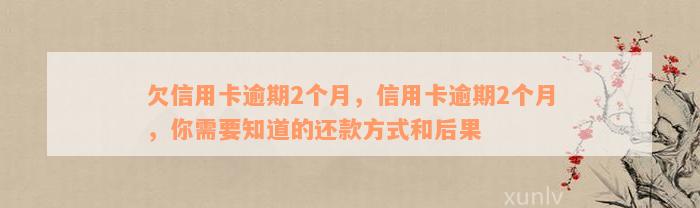 欠信用卡逾期2个月，信用卡逾期2个月，你需要知道的还款方式和后果