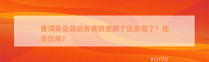 普洱茶包装纸有黄斑是潮了还是霉了？能否饮用？