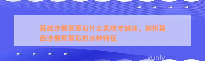 莫西沙翡翠原石什么表现才到冰，解析莫西沙翡翠原石的冰种特征