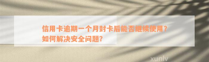 信用卡逾期一个月封卡后能否继续使用？如何解决安全问题？