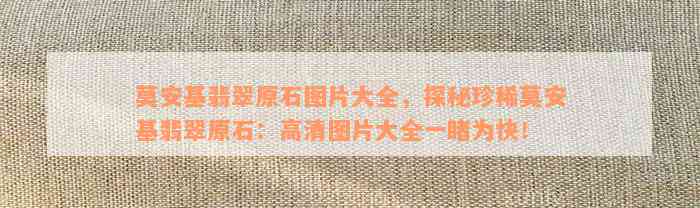 莫安基翡翠原石图片大全，探秘珍稀莫安基翡翠原石：高清图片大全一睹为快！