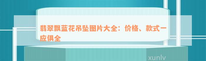 翡翠飘蓝花吊坠图片大全：价格、款式一应俱全