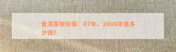 普洱茶饼价格：07年、2008年值多少钱？