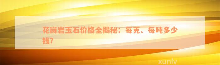 花岗岩玉石价格全揭秘：每克、每吨多少钱？