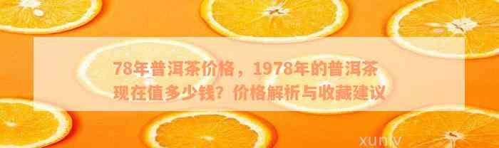 78年普洱茶价格，1978年的普洱茶现在值多少钱？价格解析与收藏建议