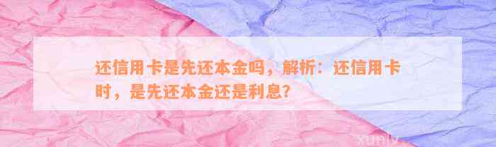 还信用卡是先还本金吗，解析：还信用卡时，是先还本金还是利息？