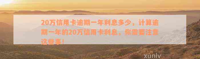 20万信用卡逾期一年利息多少，计算逾期一年的20万信用卡利息，你需要注意这些事！