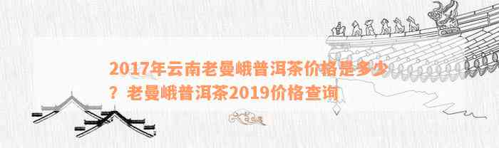 2017年云南老曼峨普洱茶价格是多少？老曼峨普洱茶2019价格查询