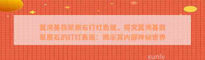 莫湾基翡翠原石打灯表现，探究莫湾基翡翠原石的打灯表现：揭示其内部神秘世界