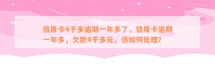信用卡4千多逾期一年多了，信用卡逾期一年多，欠款4千多元，该如何处理？