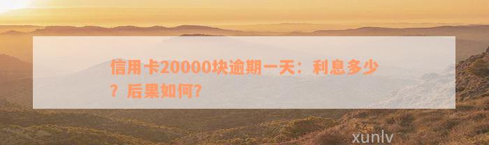 信用卡20000块逾期一天：利息多少？后果如何？