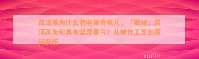 普洱茶为什么有坚果香味儿，「揭秘」普洱茶为何具有坚果香气？从制作工艺到原料解析