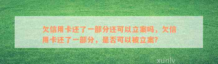 欠信用卡还了一部分还可以立案吗，欠信用卡还了一部分，是否可以被立案？