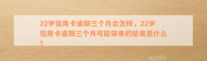 22岁信用卡逾期三个月会怎样，22岁信用卡逾期三个月可能带来的后果是什么？