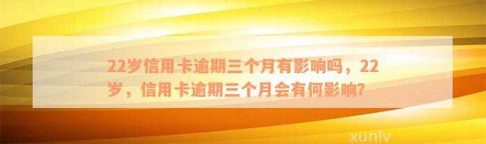 22岁信用卡逾期三个月有影响吗，22岁，信用卡逾期三个月会有何影响？