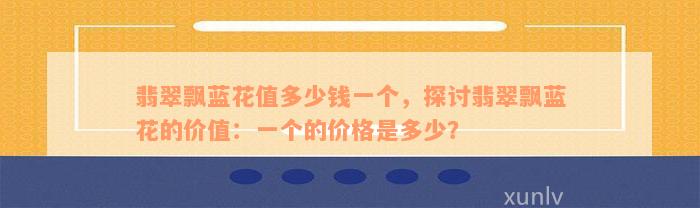 翡翠飘蓝花值多少钱一个，探讨翡翠飘蓝花的价值：一个的价格是多少？