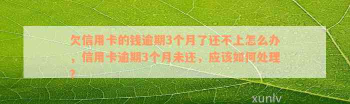 欠信用卡的钱逾期3个月了还不上怎么办，信用卡逾期3个月未还，应该如何处理？