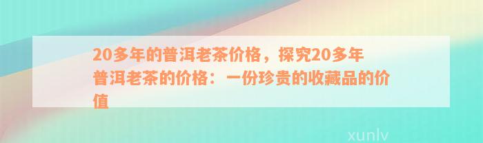 20多年的普洱老茶价格，探究20多年普洱老茶的价格：一份珍贵的收藏品的价值